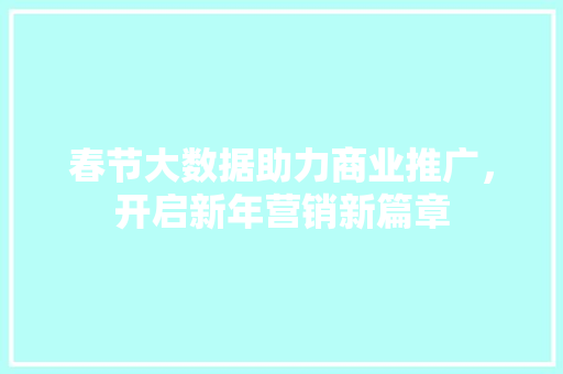 春节大数据助力商业推广，开启新年营销新篇章