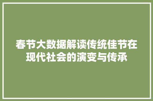 春节大数据解读传统佳节在现代社会的演变与传承
