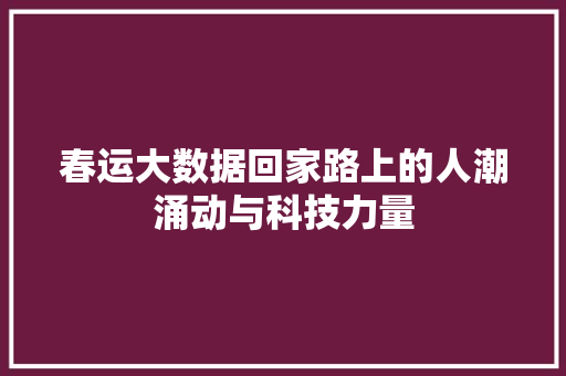 春运大数据回家路上的人潮涌动与科技力量