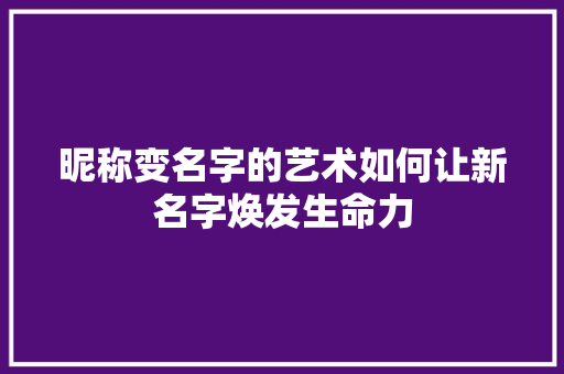 昵称变名字的艺术如何让新名字焕发生命力