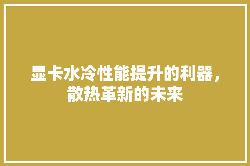 显卡水冷性能提升的利器，散热革新的未来
