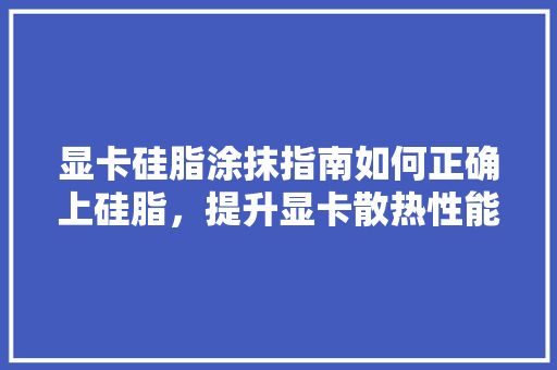 显卡硅脂涂抹指南如何正确上硅脂，提升显卡散热性能