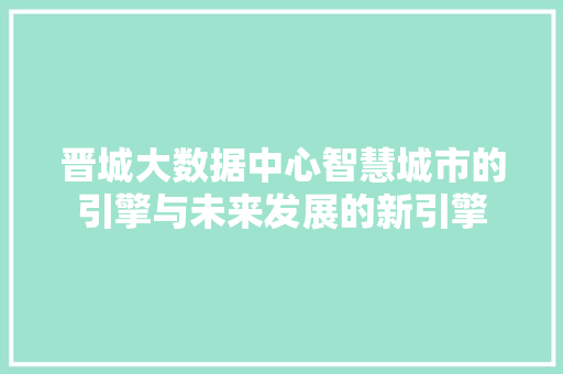 晋城大数据中心智慧城市的引擎与未来发展的新引擎
