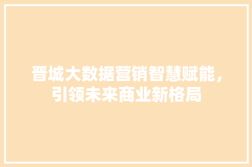 晋城大数据营销智慧赋能，引领未来商业新格局