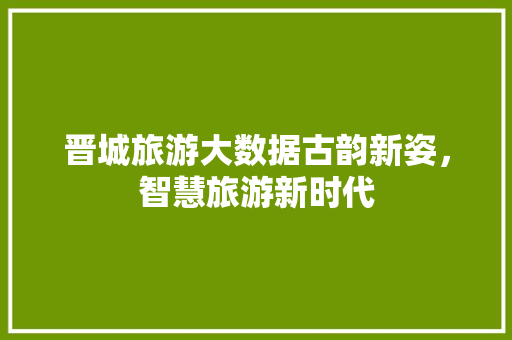 晋城旅游大数据古韵新姿，智慧旅游新时代