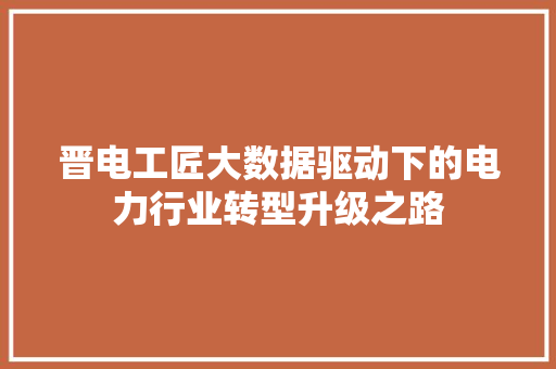 晋电工匠大数据驱动下的电力行业转型升级之路