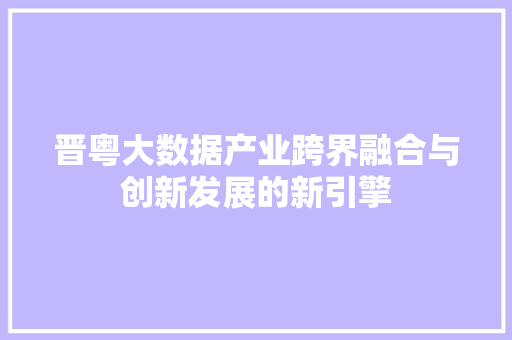 晋粤大数据产业跨界融合与创新发展的新引擎