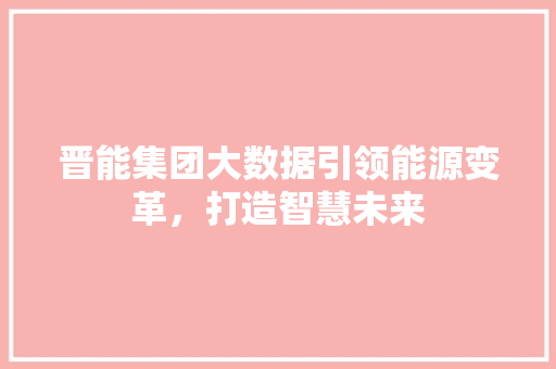 晋能集团大数据引领能源变革，打造智慧未来
