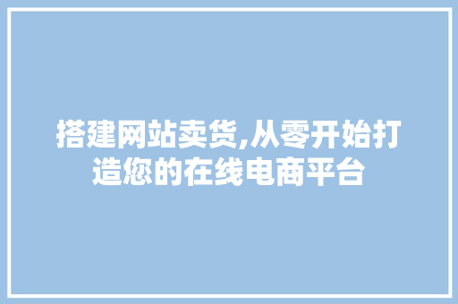 搭建网站卖货,从零开始打造您的在线电商平台
