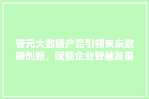 普元大数据产品引领未来数据创新，赋能企业智慧发展