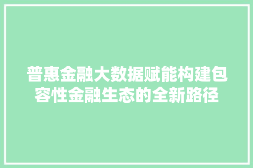普惠金融大数据赋能构建包容性金融生态的全新路径