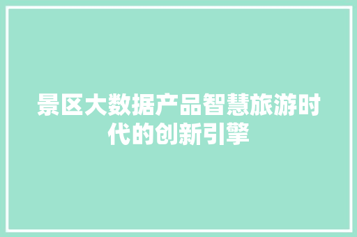 景区大数据产品智慧旅游时代的创新引擎