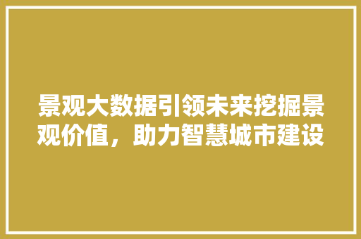 景观大数据引领未来挖掘景观价值，助力智慧城市建设