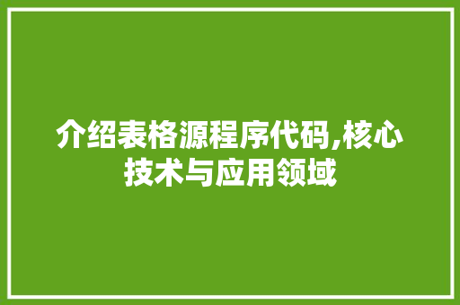 介绍表格源程序代码,核心技术与应用领域