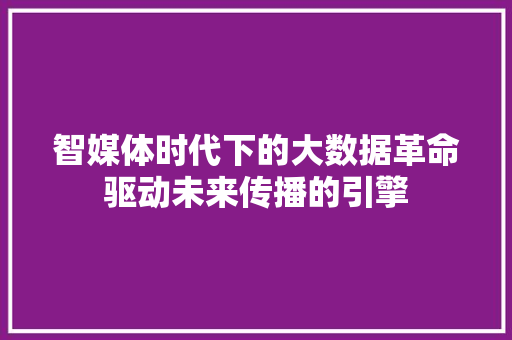 智媒体时代下的大数据革命驱动未来传播的引擎