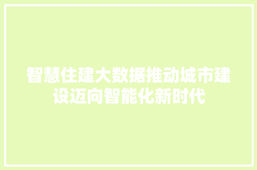 智慧住建大数据推动城市建设迈向智能化新时代