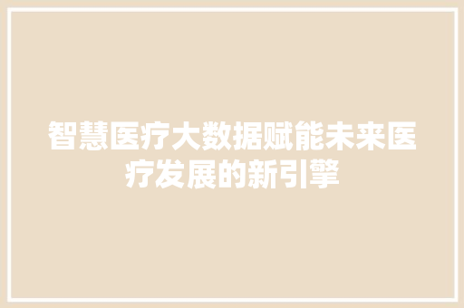 智慧医疗大数据赋能未来医疗发展的新引擎