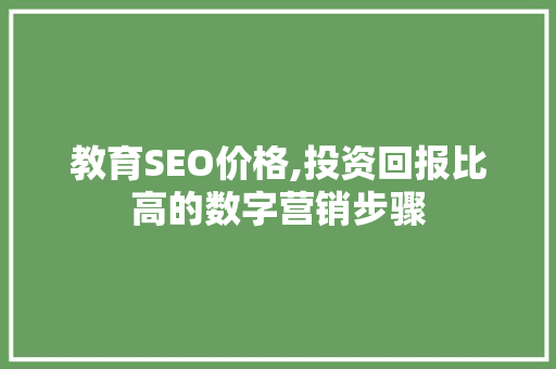 教育SEO价格,投资回报比高的数字营销步骤
