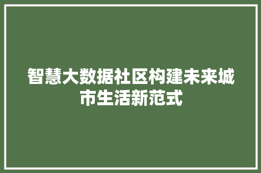 智慧大数据社区构建未来城市生活新范式