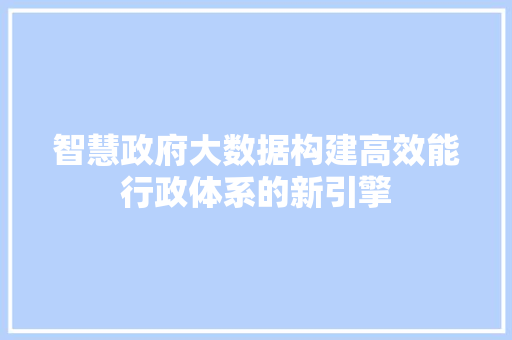 智慧政府大数据构建高效能行政体系的新引擎