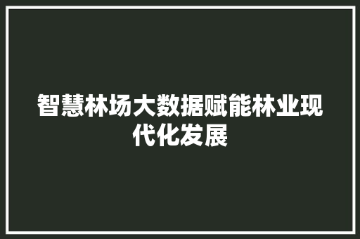 智慧林场大数据赋能林业现代化发展