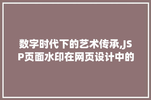 数字时代下的艺术传承,JSP页面水印在网页设计中的应用与价值