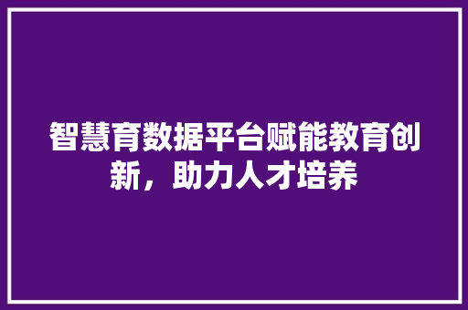 智慧育数据平台赋能教育创新，助力人才培养