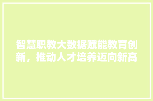 智慧职教大数据赋能教育创新，推动人才培养迈向新高度