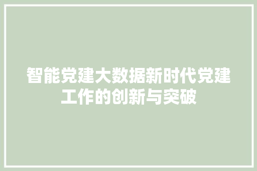 智能党建大数据新时代党建工作的创新与突破