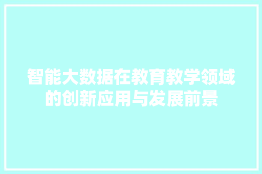 智能大数据在教育教学领域的创新应用与发展前景