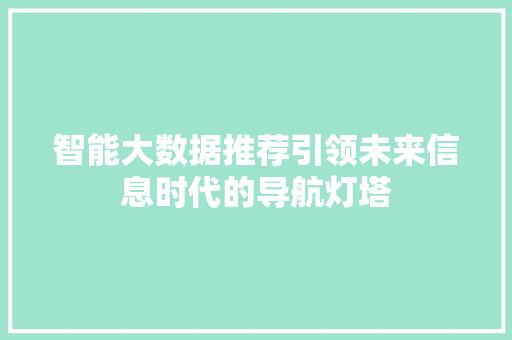 智能大数据推荐引领未来信息时代的导航灯塔