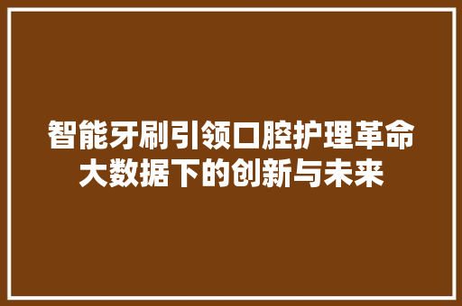 智能牙刷引领口腔护理革命大数据下的创新与未来