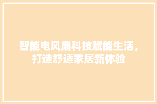 智能电风扇科技赋能生活，打造舒适家居新体验