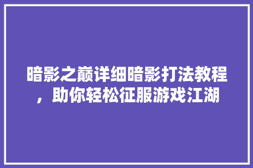 暗影之巅详细暗影打法教程，助你轻松征服游戏江湖