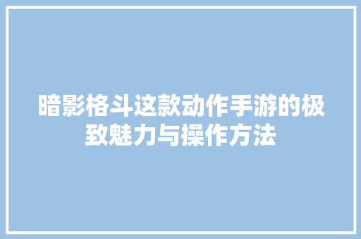 暗影格斗这款动作手游的极致魅力与操作方法