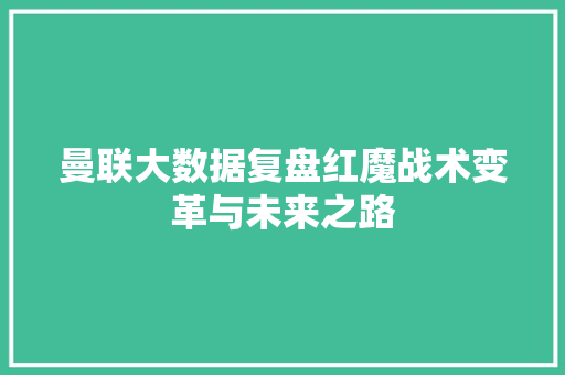 曼联大数据复盘红魔战术变革与未来之路