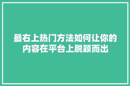 最右上热门方法如何让你的内容在平台上脱颖而出