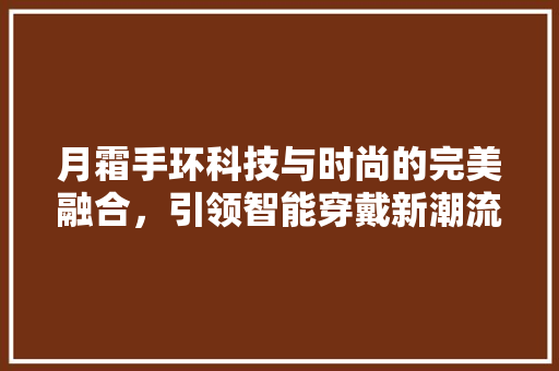 月霜手环科技与时尚的完美融合，引领智能穿戴新潮流