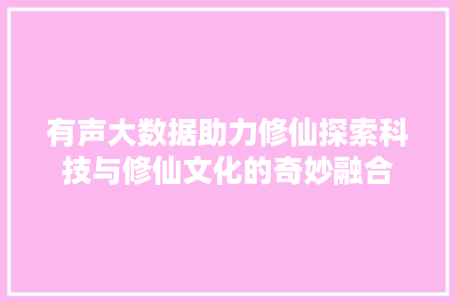 有声大数据助力修仙探索科技与修仙文化的奇妙融合