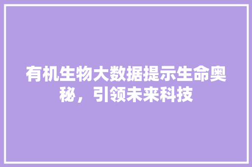 有机生物大数据提示生命奥秘，引领未来科技