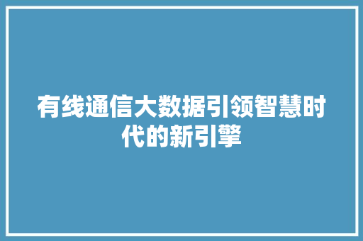 有线通信大数据引领智慧时代的新引擎