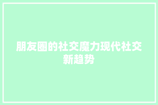 朋友圈的社交魔力现代社交新趋势