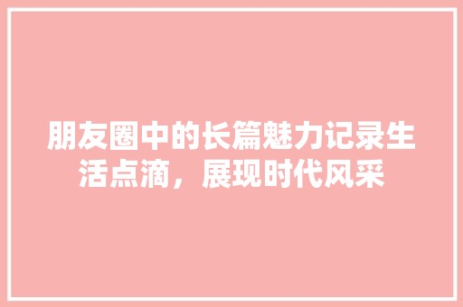 朋友圈中的长篇魅力记录生活点滴，展现时代风采