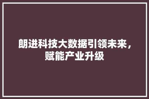 朗进科技大数据引领未来，赋能产业升级