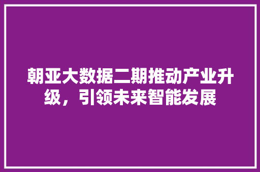 朝亚大数据二期推动产业升级，引领未来智能发展