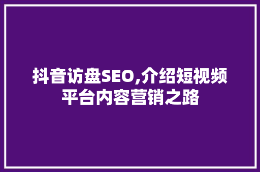 抖音访盘SEO,介绍短视频平台内容营销之路 前端技术