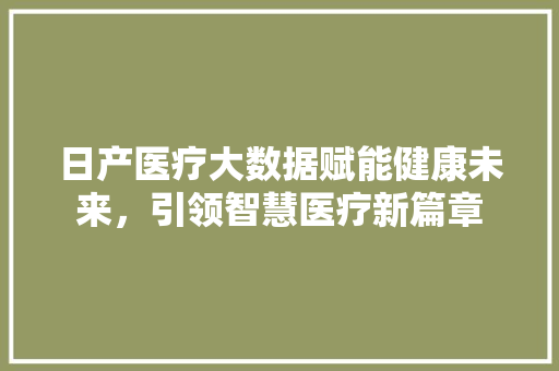 日产医疗大数据赋能健康未来，引领智慧医疗新篇章