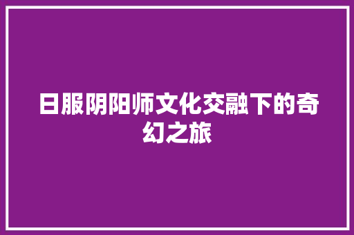 日服阴阳师文化交融下的奇幻之旅