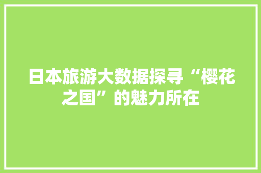 日本旅游大数据探寻“樱花之国”的魅力所在