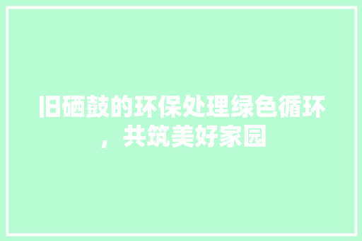 旧硒鼓的环保处理绿色循环，共筑美好家园